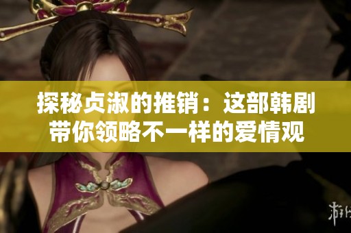 探秘贞淑的推销：这部韩剧带你领略不一样的爱情观