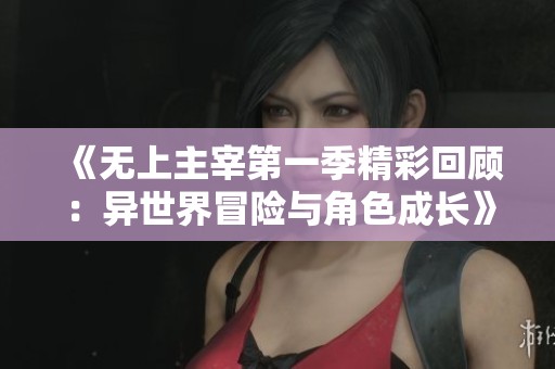 《无上主宰第一季精彩回顾：异世界冒险与角色成长》
