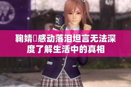 鞠婧祎感动落泪坦言无法深度了解生活中的真相