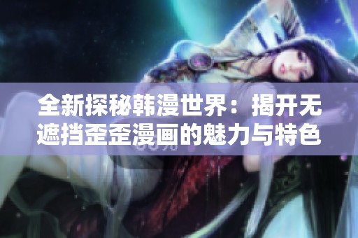 全新探秘韩漫世界：揭开无遮挡歪歪漫画的魅力与特色