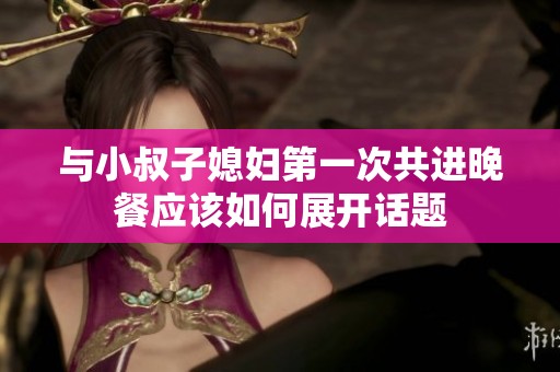 与小叔子媳妇第一次共进晚餐应该如何展开话题