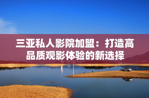 三亚私人影院加盟：打造高品质观影体验的新选择