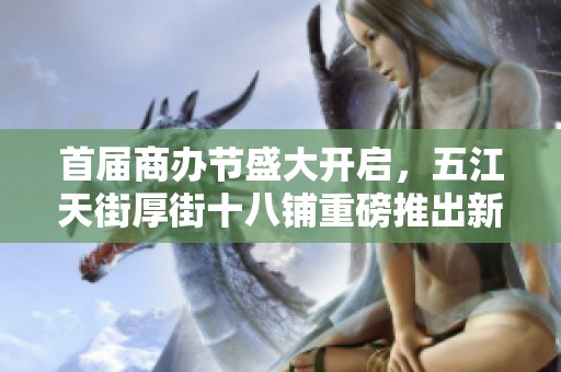 首届商办节盛大开启，五江天街厚街十八铺重磅推出新楼盘