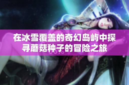 在冰雪覆盖的奇幻岛屿中探寻蘑菇种子的冒险之旅