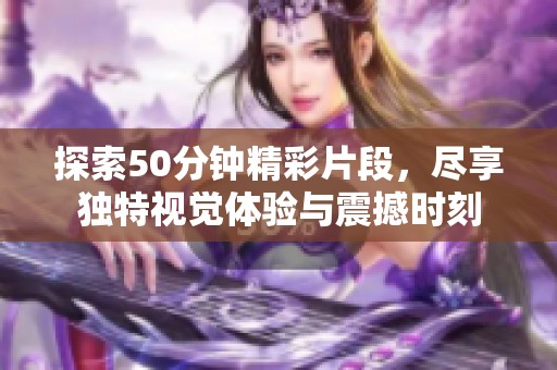 探索50分钟精彩片段，尽享独特视觉体验与震撼时刻