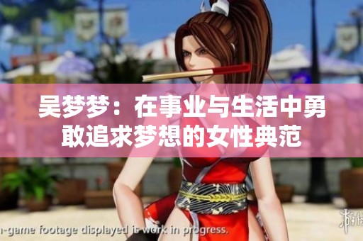 吴梦梦：在事业与生活中勇敢追求梦想的女性典范
