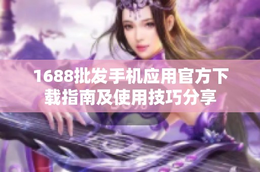 1688批发手机应用官方下载指南及使用技巧分享