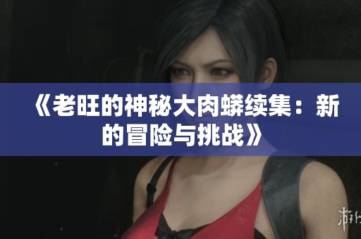 《老旺的神秘大肉蟒续集：新的冒险与挑战》