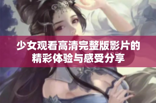少女观看高清完整版影片的精彩体验与感受分享