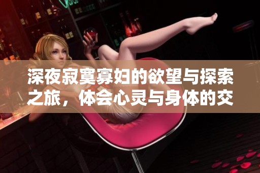 深夜寂寞寡妇的欲望与探索之旅，体会心灵与身体的交融