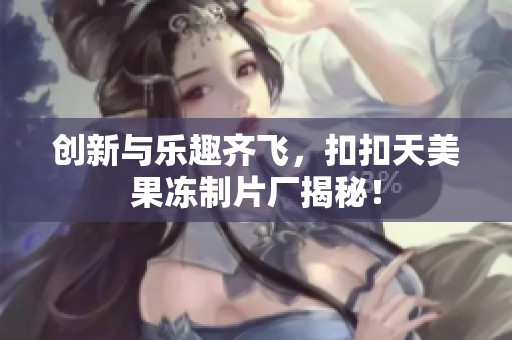 创新与乐趣齐飞，扣扣天美果冻制片厂揭秘！