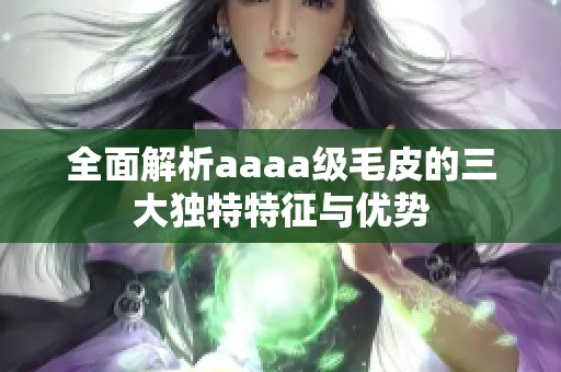 全面解析aaaa级毛皮的三大独特特征与优势