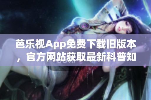 芭乐视App免费下载旧版本，官方网站获取最新科普知识