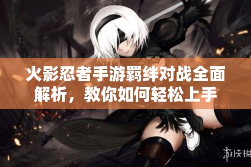 火影忍者手游羁绊对战全面解析，教你如何轻松上手