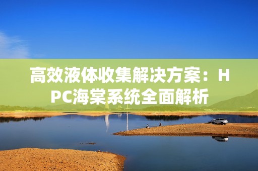 高效液体收集解决方案：HPC海棠系统全面解析