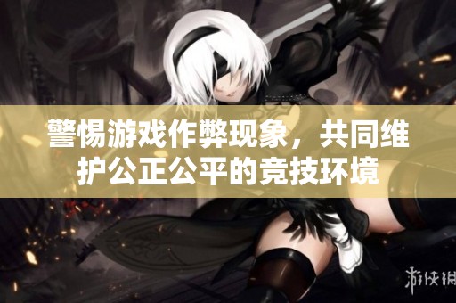 警惕游戏作弊现象，共同维护公正公平的竞技环境