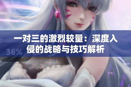 一对三的激烈较量：深度入侵的战略与技巧解析