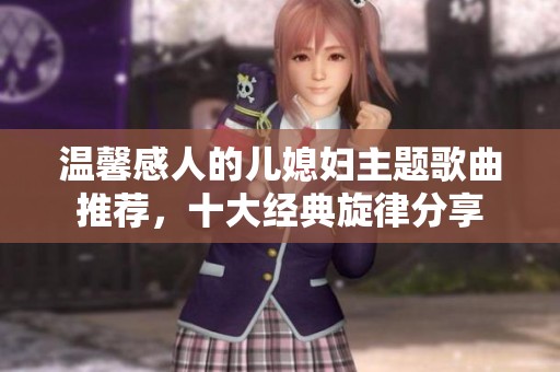 温馨感人的儿媳妇主题歌曲推荐，十大经典旋律分享