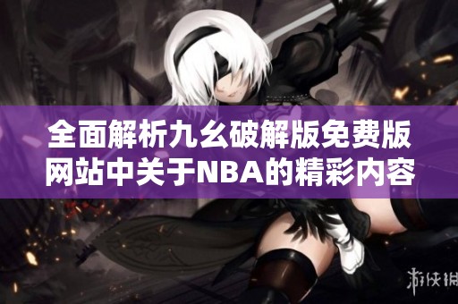 全面解析九幺破解版免费版网站中关于NBA的精彩内容与特色