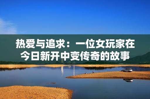热爱与追求：一位女玩家在今日新开中变传奇的故事