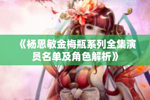 《杨思敏金梅瓶系列全集演员名单及角色解析》