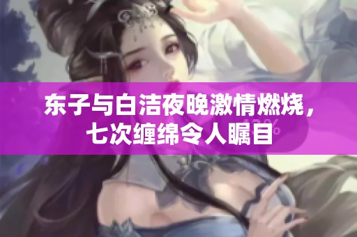 东子与白洁夜晚激情燃烧，七次缠绵令人瞩目