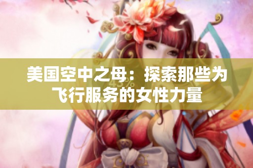 美国空中之母：探索那些为飞行服务的女性力量