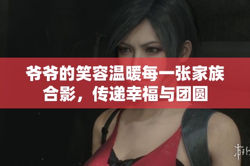 爷爷的笑容温暖每一张家族合影，传递幸福与团圆