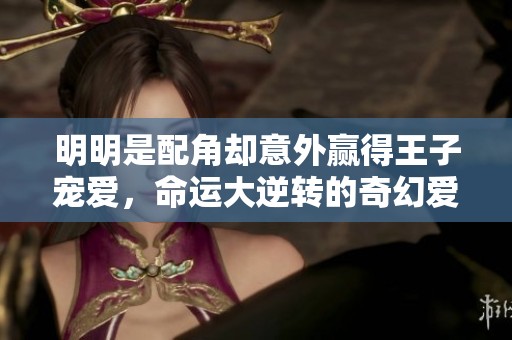 明明是配角却意外赢得王子宠爱，命运大逆转的奇幻爱情故事