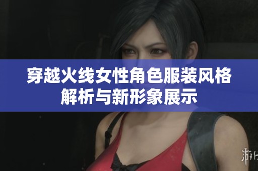 穿越火线女性角色服装风格解析与新形象展示