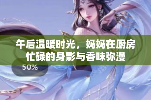 午后温暖时光，妈妈在厨房忙碌的身影与香味弥漫