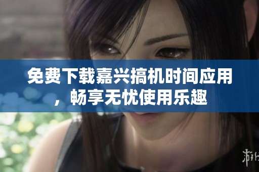 免费下载嘉兴搞机时间应用，畅享无忧使用乐趣