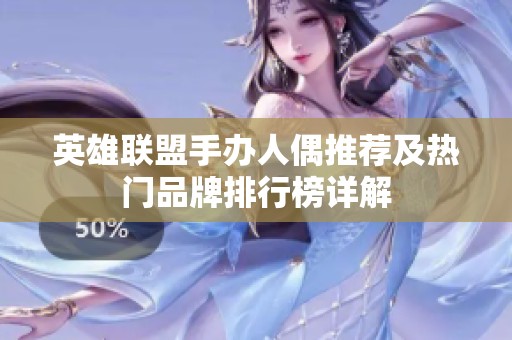 英雄联盟手办人偶推荐及热门品牌排行榜详解