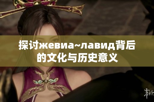 探讨жевиа~лавид背后的文化与历史意义