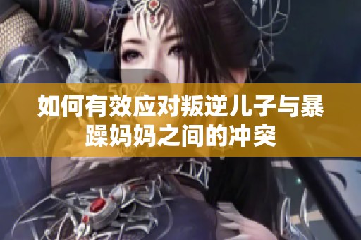 如何有效应对叛逆儿子与暴躁妈妈之间的冲突