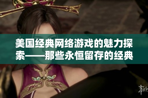 美国经典网络游戏的魅力探索——那些永恒留存的经典之作