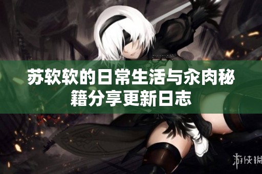 苏软软的日常生活与汆肉秘籍分享更新日志