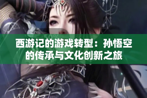 西游记的游戏转型：孙悟空的传承与文化创新之旅