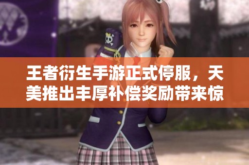 王者衍生手游正式停服，天美推出丰厚补偿奖励带来惊喜