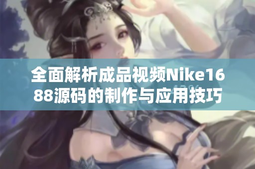 全面解析成品视频Nike1688源码的制作与应用技巧