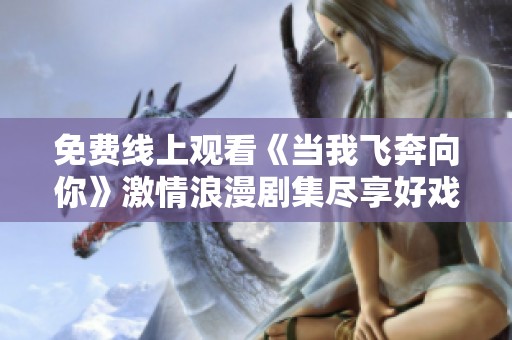 免费线上观看《当我飞奔向你》激情浪漫剧集尽享好戏