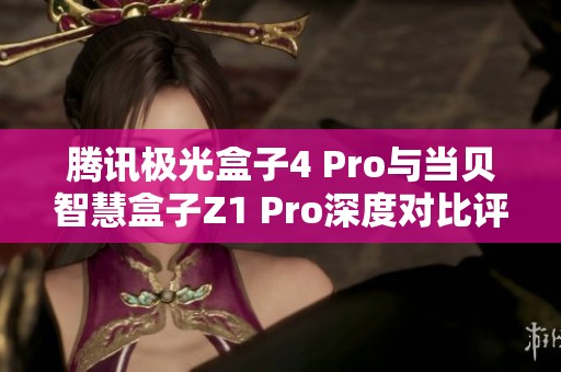 腾讯极光盒子4 Pro与当贝智慧盒子Z1 Pro深度对比评测分析