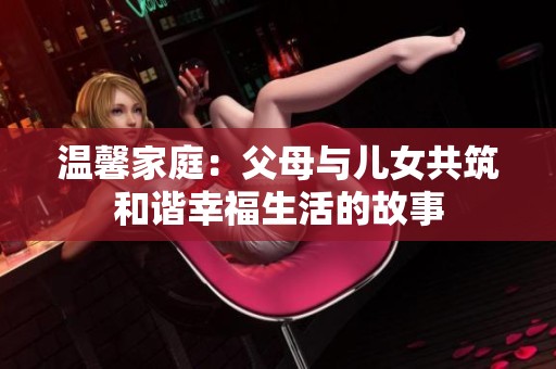 温馨家庭：父母与儿女共筑和谐幸福生活的故事