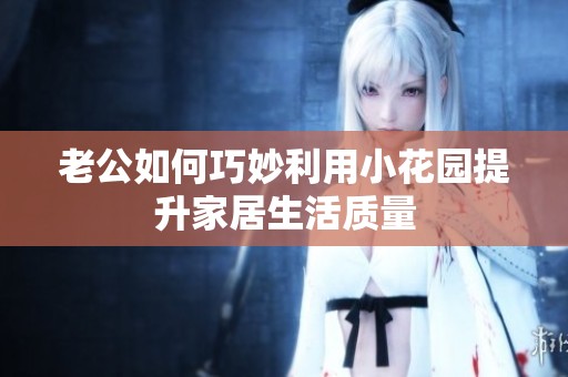 老公如何巧妙利用小花园提升家居生活质量