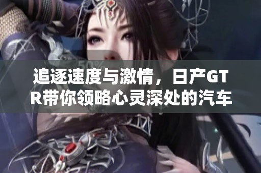 追逐速度与激情，日产GTR带你领略心灵深处的汽车情怀