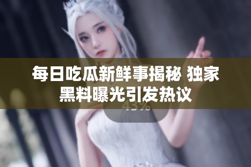 每日吃瓜新鲜事揭秘 独家黑料曝光引发热议