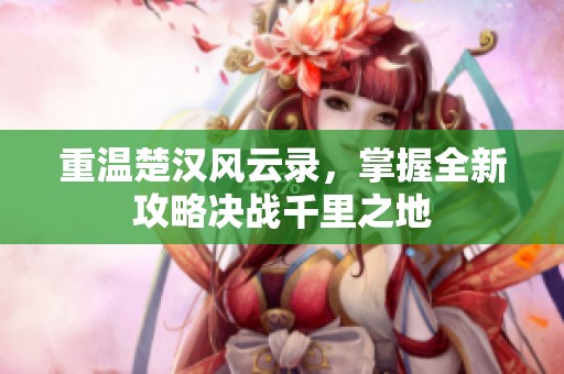 重温楚汉风云录，掌握全新攻略决战千里之地