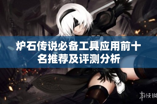 炉石传说必备工具应用前十名推荐及评测分析
