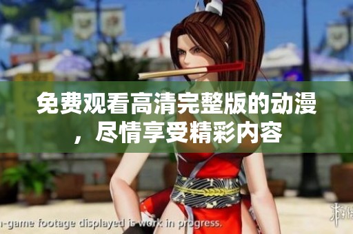 免费观看高清完整版的动漫，尽情享受精彩内容