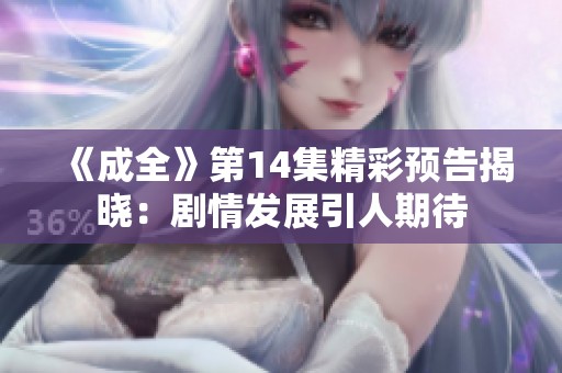 《成全》第14集精彩预告揭晓：剧情发展引人期待